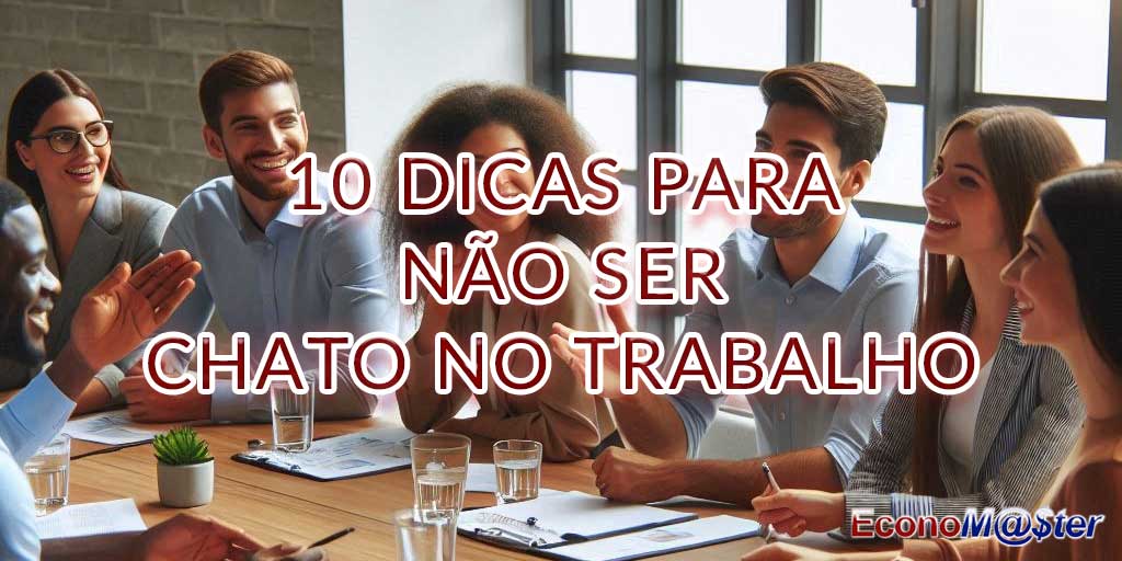 10 Dicas Para Não Ser Chato ou Inconveniente no Trabalho