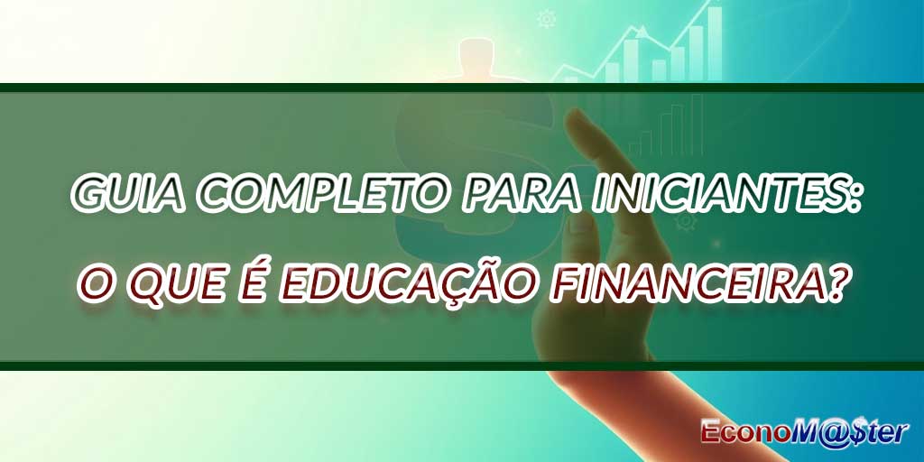 Guia Completo para Iniciantes: O Que é Educação Financeira?